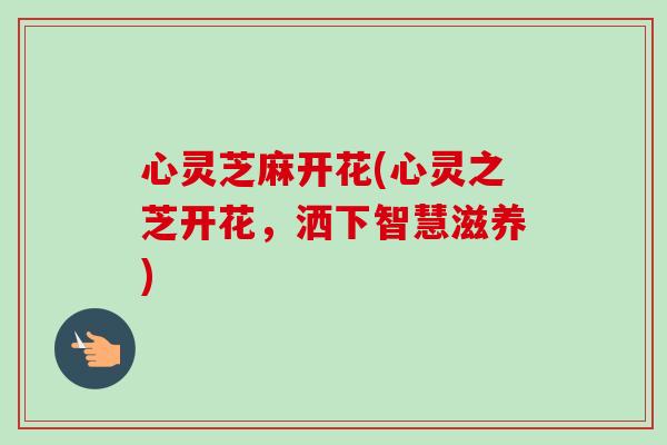心灵芝麻开花(心灵之芝开花，洒下智慧滋养)