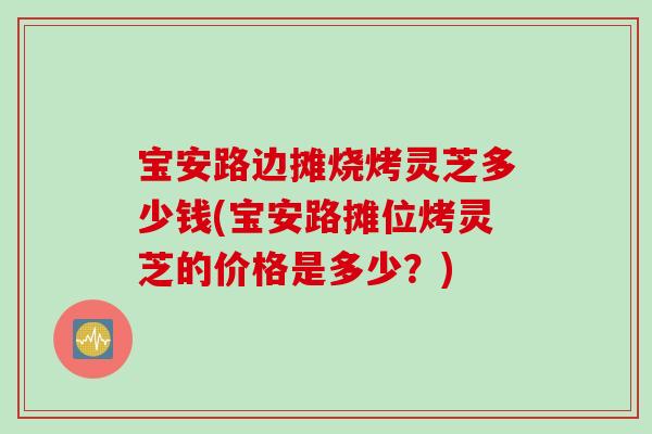 宝安路边摊烧烤灵芝多少钱(宝安路摊位烤灵芝的价格是多少？)