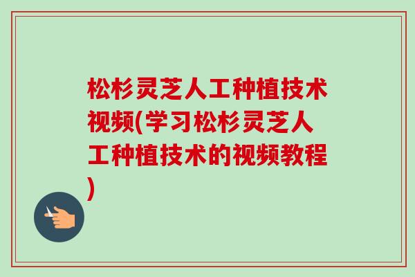 松杉灵芝人工种植技术视频(学习松杉灵芝人工种植技术的视频教程)