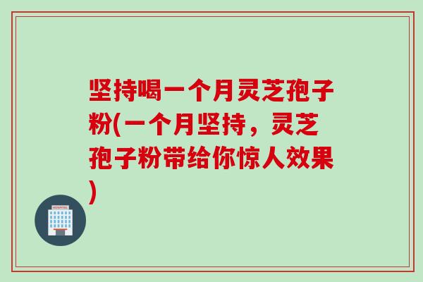 坚持喝一个月灵芝孢子粉(一个月坚持，灵芝孢子粉带给你惊人效果)