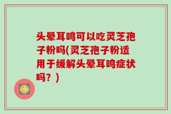 头晕耳鸣可以吃灵芝孢子粉吗(灵芝孢子粉适用于缓解头晕耳鸣症状吗？)