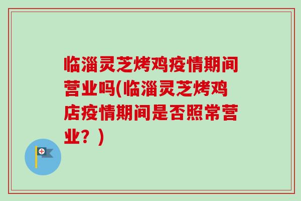 临淄灵芝烤鸡疫情期间营业吗(临淄灵芝烤鸡店疫情期间是否照常营业？)