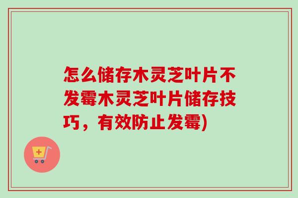 怎么储存木灵芝叶片不发霉木灵芝叶片储存技巧，有效防止发霉)