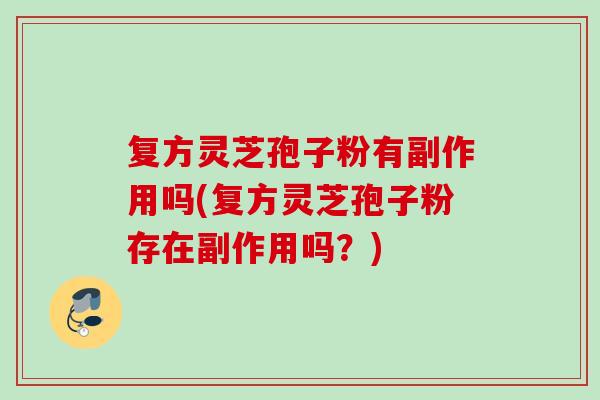 复方灵芝孢子粉有副作用吗(复方灵芝孢子粉存在副作用吗？)