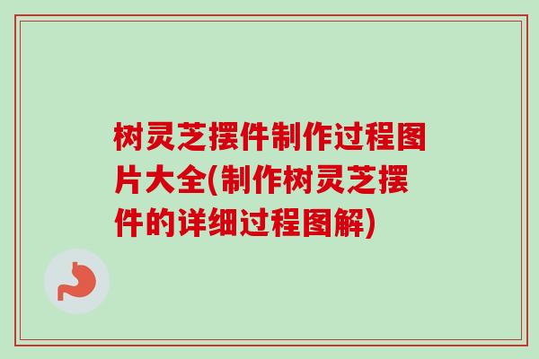 树灵芝摆件制作过程图片大全(制作树灵芝摆件的详细过程图解)