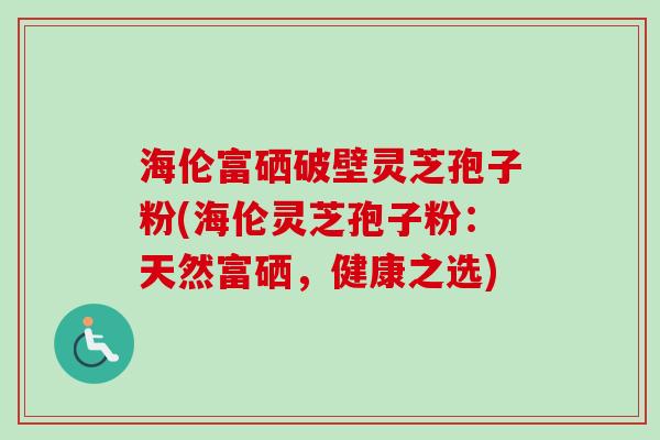 海伦富硒破壁灵芝孢子粉(海伦灵芝孢子粉：天然富硒，健康之选)