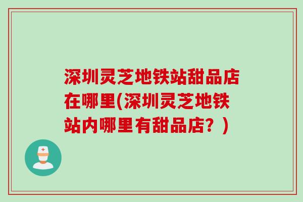 深圳灵芝地铁站甜品店在哪里(深圳灵芝地铁站内哪里有甜品店？)