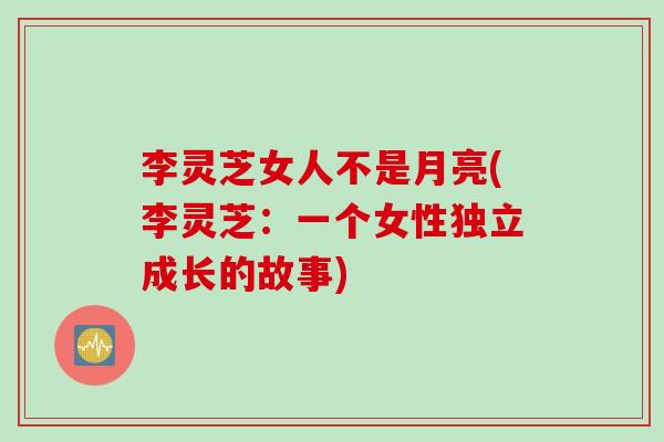 李灵芝女人不是月亮(李灵芝：一个女性独立成长的故事)