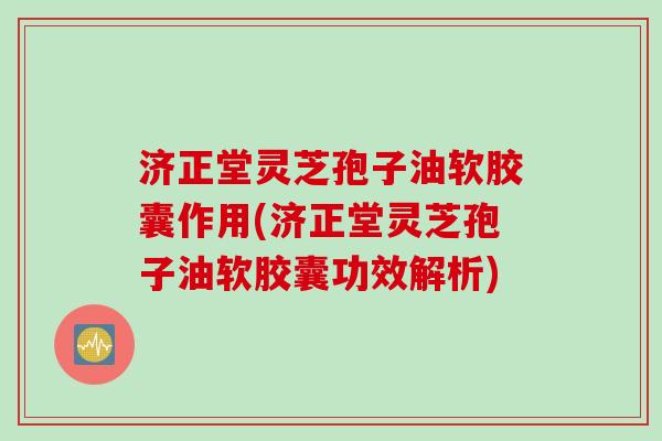 济正堂灵芝孢子油软胶囊作用(济正堂灵芝孢子油软胶囊功效解析)