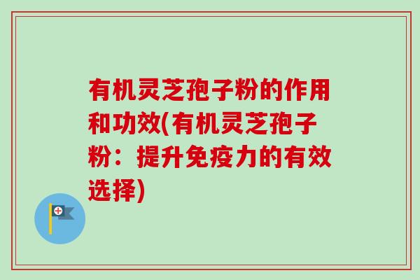 有机灵芝孢子粉的作用和功效(有机灵芝孢子粉：提升免疫力的有效选择)