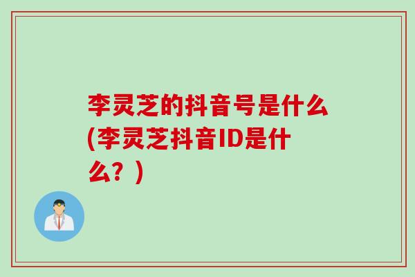 李灵芝的抖音号是什么(李灵芝抖音ID是什么？)