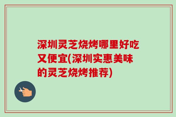 深圳灵芝烧烤哪里好吃又便宜(深圳实惠美味的灵芝烧烤推荐)