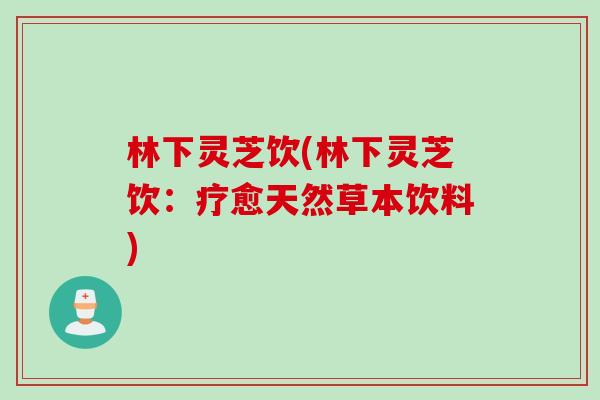 林下灵芝饮(林下灵芝饮:疗愈天然草本饮料) 林下灵芝饮(林下灵芝饮:疗愈天然草本饮料)