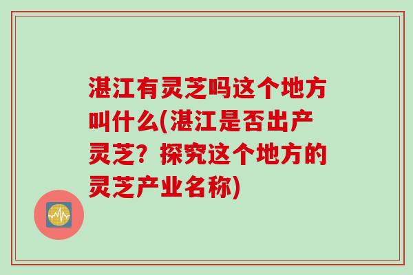 湛江有灵芝吗这个地方叫什么(湛江是否出产灵芝？探究这个地方的灵芝产业名称)