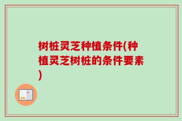 树桩灵芝种植条件(种植灵芝树桩的条件要素)