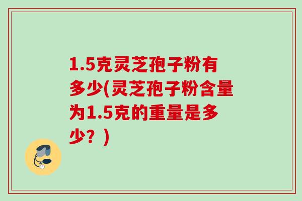 1.5克灵芝孢子粉有多少(灵芝孢子粉含量为1.5克的重量是多少？)