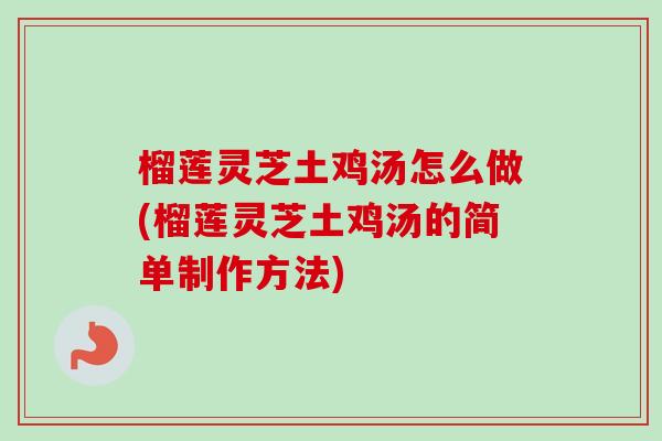 榴莲灵芝土鸡汤怎么做(榴莲灵芝土鸡汤的简单制作方法)