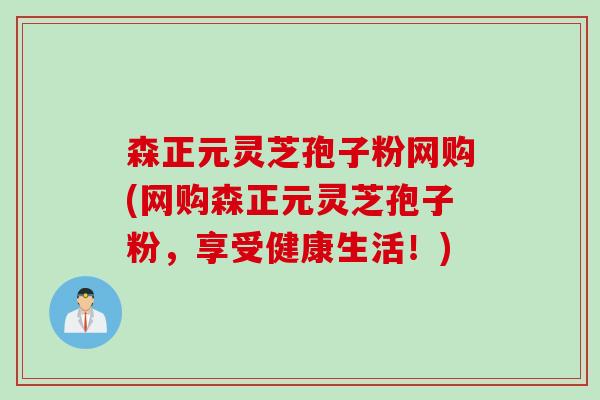 森正元灵芝孢子粉网购(网购森正元灵芝孢子粉，享受健康生活！)