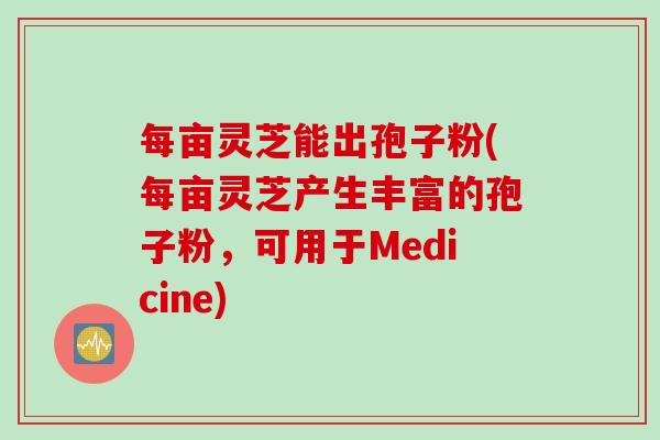 每亩灵芝能出孢子粉(每亩灵芝产生丰富的孢子粉，可用于Medicine)