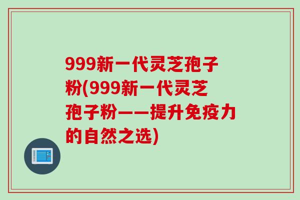 999新一代灵芝孢子粉(999新一代灵芝孢子粉——提升免疫力的自然之选)