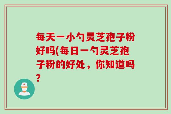 每天一小勺灵芝孢子粉好吗(每日一勺灵芝孢子粉的好处，你知道吗？