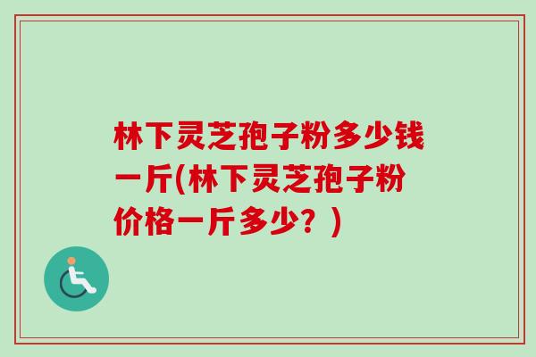 林下灵芝孢子粉多少钱一斤(林下灵芝孢子粉价格一斤多少？)