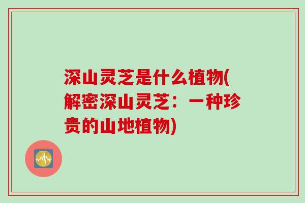 深山灵芝是什么植物(解密深山灵芝：一种珍贵的山地植物)