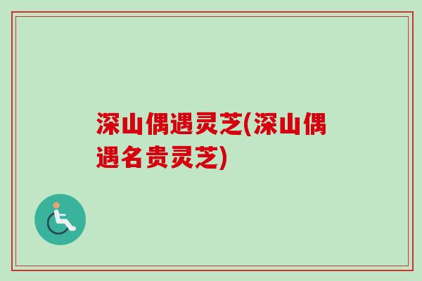 深山偶遇灵芝(深山偶遇名贵灵芝)