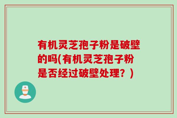 有机灵芝孢子粉是破壁的吗(有机灵芝孢子粉是否经过破壁处理?) 有机灵芝孢子粉是破壁的吗(有机灵芝孢子粉是否经过破壁处理?)