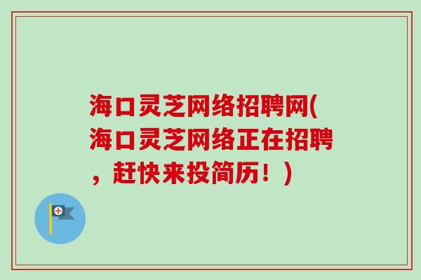 海口灵芝网络招聘网(海口灵芝网络正在招聘，赶快来投简历！)