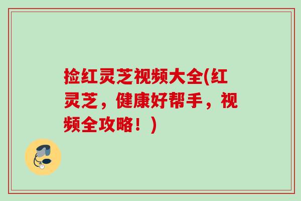 捡红灵芝视频大全(红灵芝，健康好帮手，视频全攻略！)