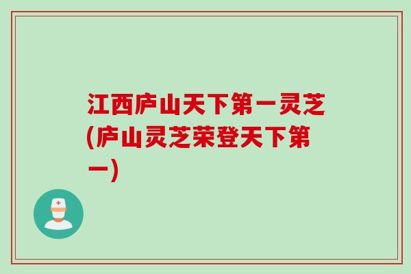 江西庐山天下第一灵芝(庐山灵芝荣登天下第一)