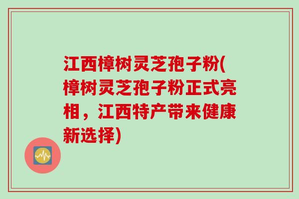 江西樟树灵芝孢子粉(樟树灵芝孢子粉正式亮相,江西特产带来健康新选择) 江西樟树灵芝孢子粉(樟树灵芝孢子粉正式亮相,江西特产带来健康新选择)