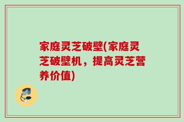 家庭灵芝破壁(家庭灵芝破壁机，提高灵芝营养价值)