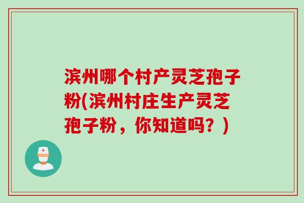 滨州哪个村产灵芝孢子粉(滨州村庄生产灵芝孢子粉，你知道吗？)