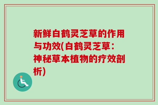 新鲜白鹤灵芝草的作用与功效(白鹤灵芝草:神秘草本植物的疗效剖析) 新鲜白鹤灵芝草的作用与功效(白鹤灵芝草:神秘草本植物的疗效剖析)
