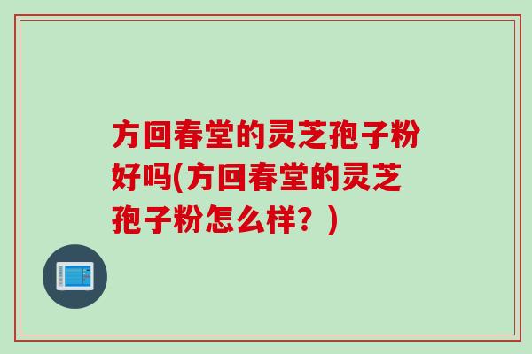 方回春堂的灵芝孢子粉好吗(方回春堂的灵芝孢子粉怎么样？)