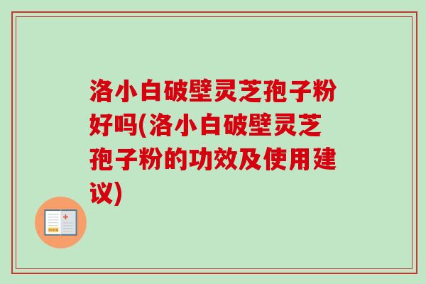 洛小白破壁灵芝孢子粉好吗(洛小白破壁灵芝孢子粉的功效及使用建议) 洛小白破壁灵芝孢子粉好吗(洛小白破壁灵芝孢子粉的功效及使用建议)