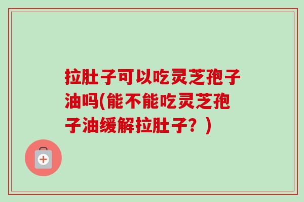 拉肚子可以吃灵芝孢子油吗(能不能吃灵芝孢子油缓解拉肚子?) 拉肚子可以吃灵芝孢子油吗(能不能吃灵芝孢子油缓解拉肚子?)