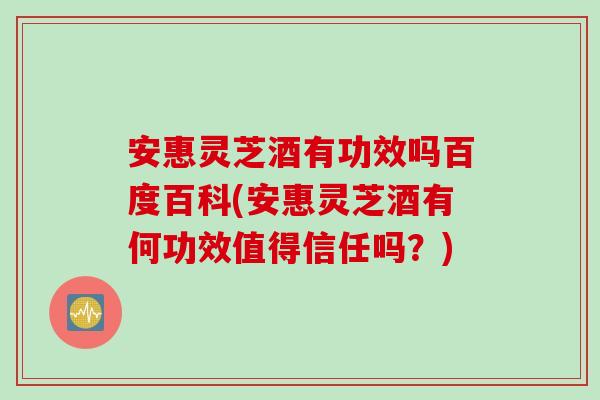 安惠灵芝酒有功效吗百度百科(安惠灵芝酒有何功效值得信任吗?) 安惠灵芝酒有功效吗百度百科(安惠灵芝酒有何功效值得信任吗?)