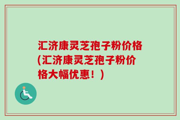 汇济康灵芝孢子粉价格(汇济康灵芝孢子粉价格大幅优惠！)