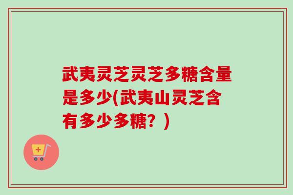 武夷灵芝灵芝多糖含量是多少(武夷山灵芝含有多少多糖？)