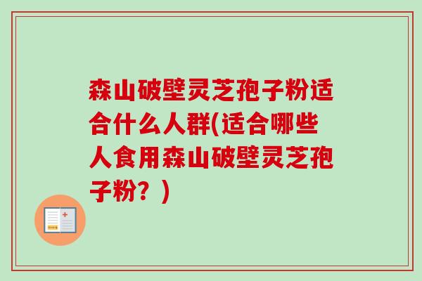 森山破壁灵芝孢子粉适合什么人群(适合哪些人食用森山破壁灵芝孢子粉？)