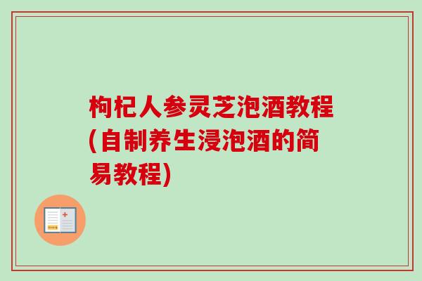 枸杞人参灵芝泡酒教程(自制养生浸泡酒的简易教程)
