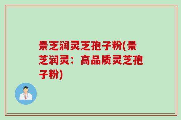 景芝润灵芝孢子粉(景芝润灵：高品质灵芝孢子粉)