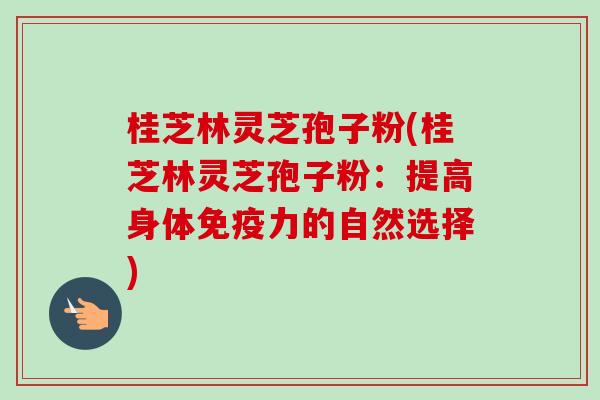 桂芝林灵芝孢子粉(桂芝林灵芝孢子粉：提高身体免疫力的自然选择)