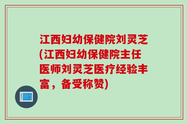 江西妇幼保健院刘灵芝(江西妇幼保健院主任医师刘灵芝医疗经验丰富，备受称赞)