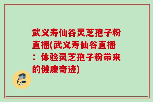 武义寿仙谷灵芝孢子粉直播(武义寿仙谷直播：体验灵芝孢子粉带来的健康奇迹)
