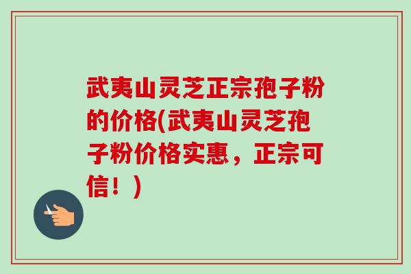 武夷山灵芝正宗孢子粉的价格(武夷山灵芝孢子粉价格实惠，正宗可信！)