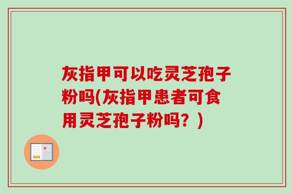 灰指甲可以吃灵芝孢子粉吗(灰指甲患者可食用灵芝孢子粉吗？)